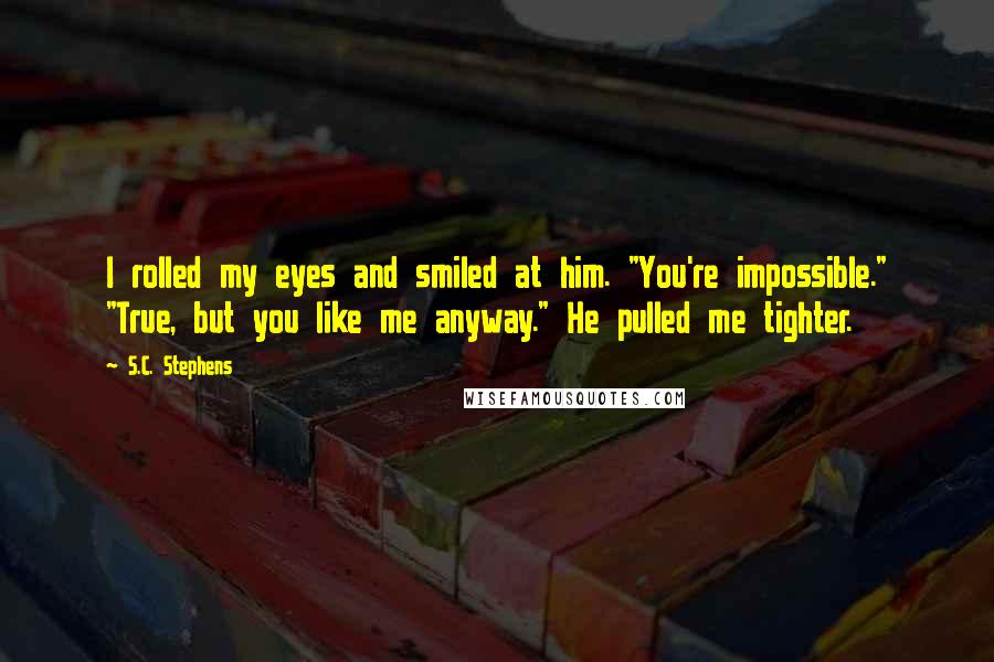 S.C. Stephens Quotes: I rolled my eyes and smiled at him. "You're impossible." "True, but you like me anyway." He pulled me tighter.