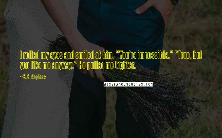 S.C. Stephens Quotes: I rolled my eyes and smiled at him. "You're impossible." "True, but you like me anyway." He pulled me tighter.