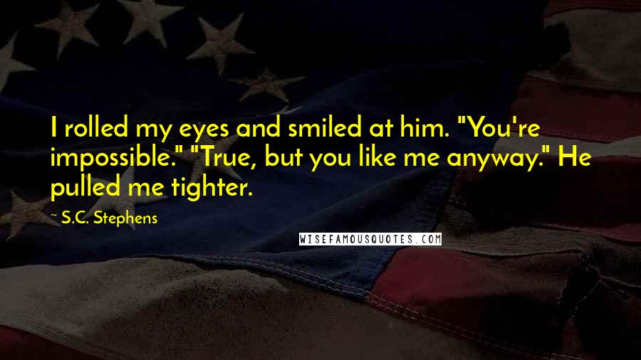 S.C. Stephens Quotes: I rolled my eyes and smiled at him. "You're impossible." "True, but you like me anyway." He pulled me tighter.