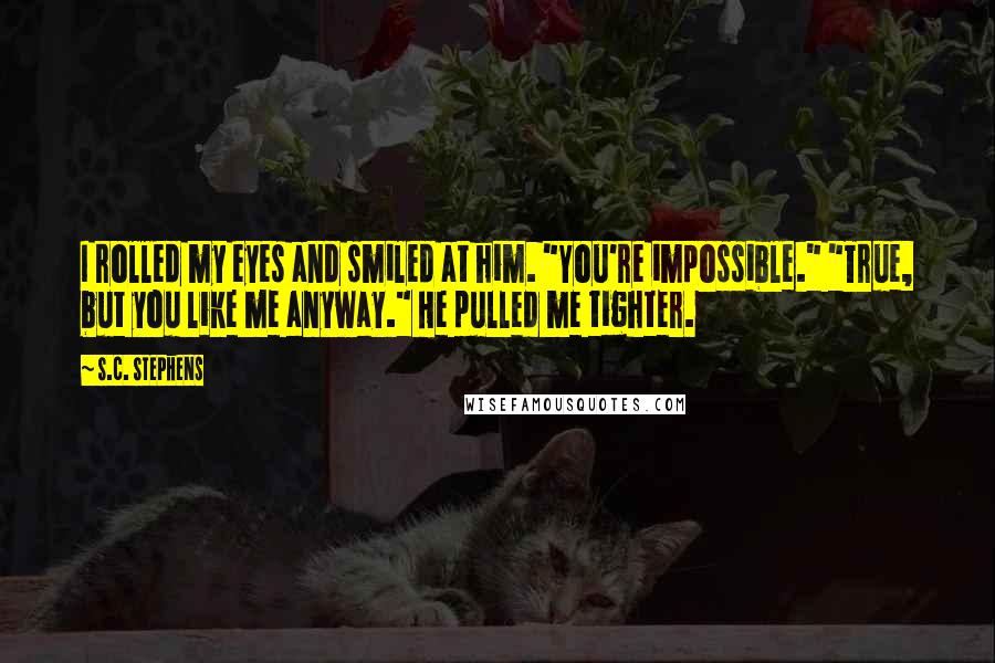 S.C. Stephens Quotes: I rolled my eyes and smiled at him. "You're impossible." "True, but you like me anyway." He pulled me tighter.