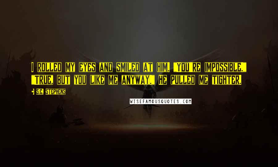 S.C. Stephens Quotes: I rolled my eyes and smiled at him. "You're impossible." "True, but you like me anyway." He pulled me tighter.