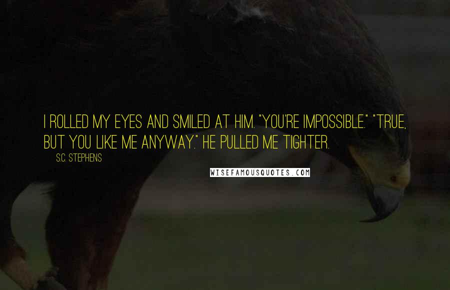 S.C. Stephens Quotes: I rolled my eyes and smiled at him. "You're impossible." "True, but you like me anyway." He pulled me tighter.