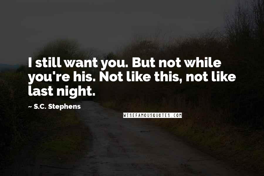 S.C. Stephens Quotes: I still want you. But not while you're his. Not like this, not like last night.