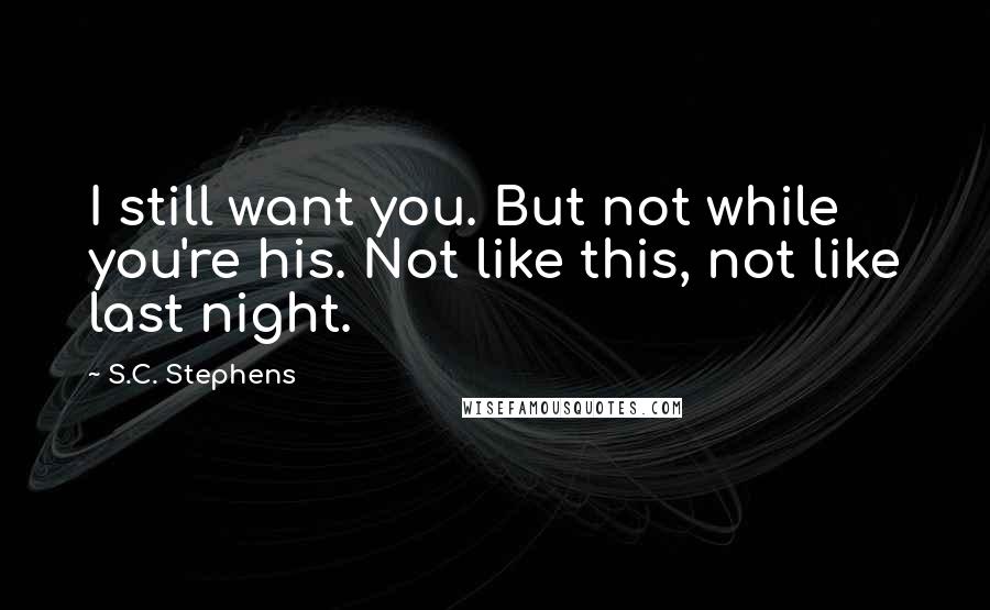 S.C. Stephens Quotes: I still want you. But not while you're his. Not like this, not like last night.