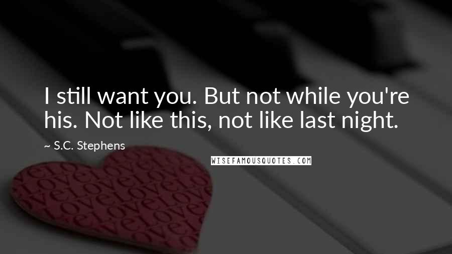 S.C. Stephens Quotes: I still want you. But not while you're his. Not like this, not like last night.