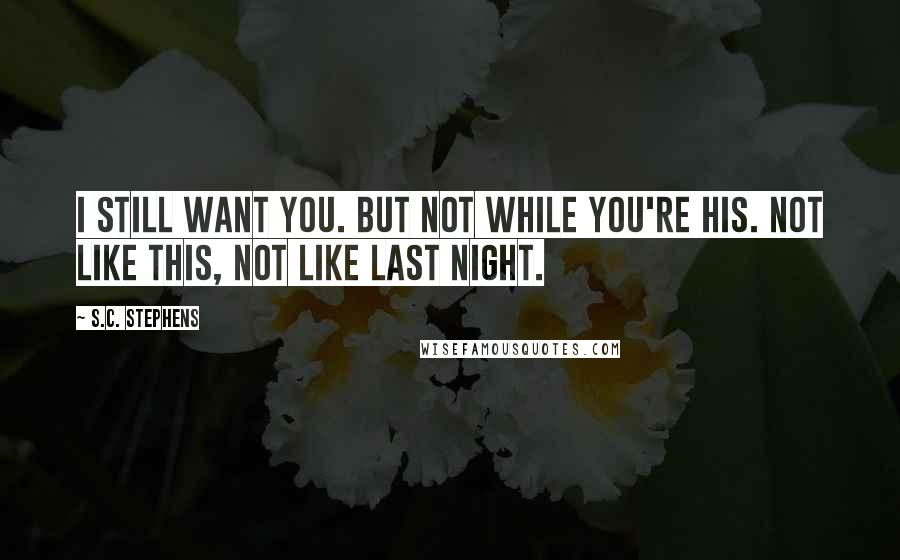 S.C. Stephens Quotes: I still want you. But not while you're his. Not like this, not like last night.