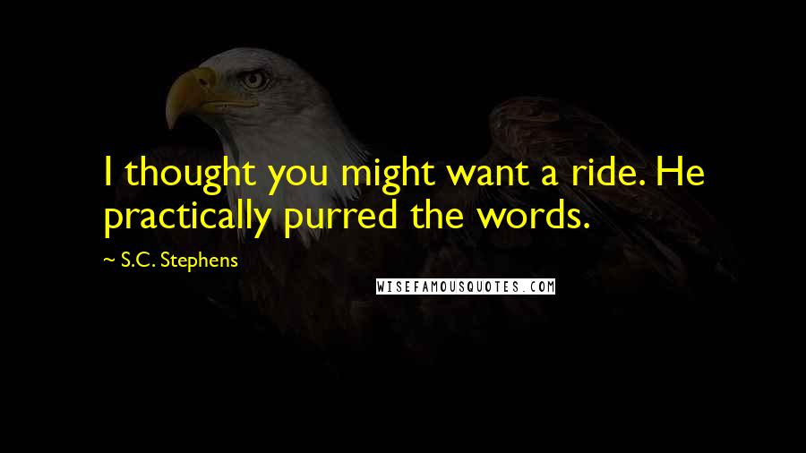 S.C. Stephens Quotes: I thought you might want a ride. He practically purred the words.