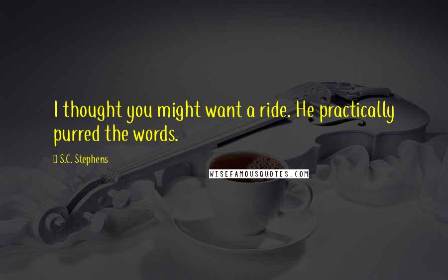 S.C. Stephens Quotes: I thought you might want a ride. He practically purred the words.