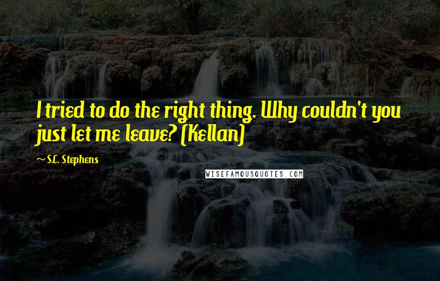 S.C. Stephens Quotes: I tried to do the right thing. Why couldn't you just let me leave? (Kellan)