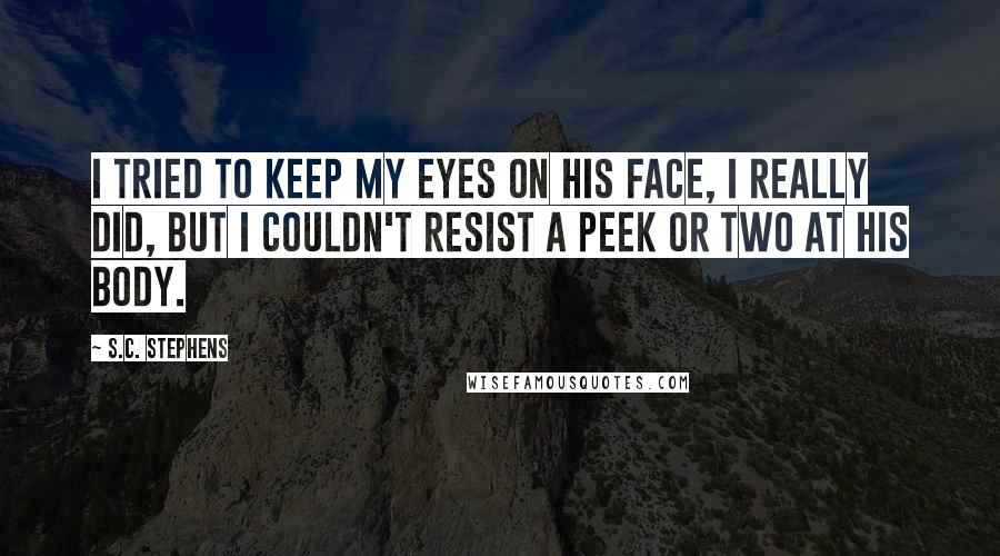 S.C. Stephens Quotes: I tried to keep my eyes on his face, I really did, but I couldn't resist a peek or two at his body.