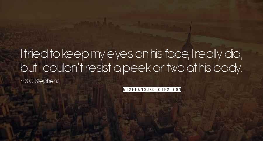 S.C. Stephens Quotes: I tried to keep my eyes on his face, I really did, but I couldn't resist a peek or two at his body.