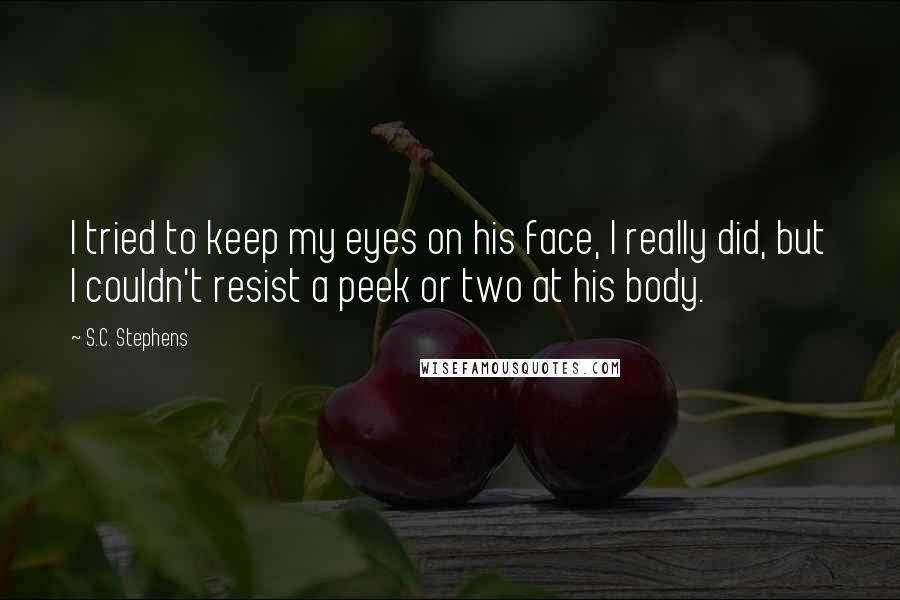 S.C. Stephens Quotes: I tried to keep my eyes on his face, I really did, but I couldn't resist a peek or two at his body.