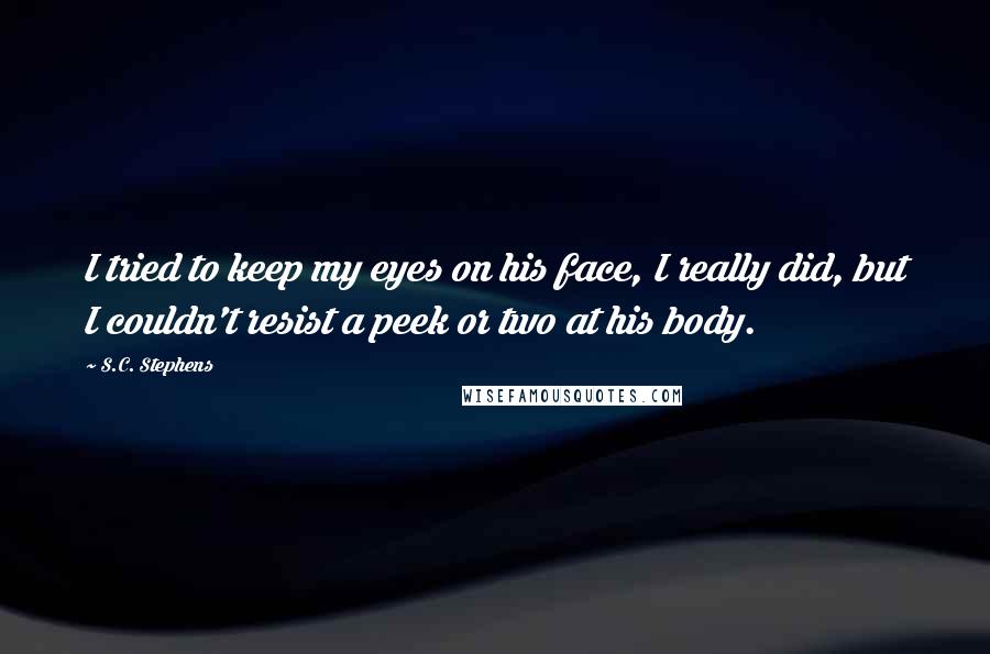 S.C. Stephens Quotes: I tried to keep my eyes on his face, I really did, but I couldn't resist a peek or two at his body.