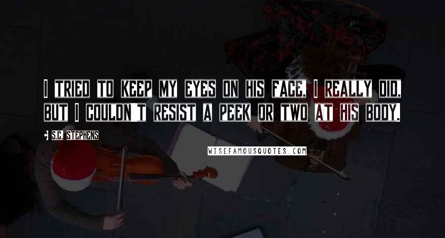 S.C. Stephens Quotes: I tried to keep my eyes on his face, I really did, but I couldn't resist a peek or two at his body.