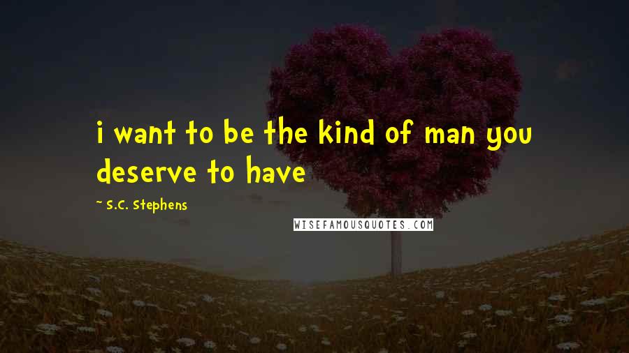 S.C. Stephens Quotes: i want to be the kind of man you deserve to have