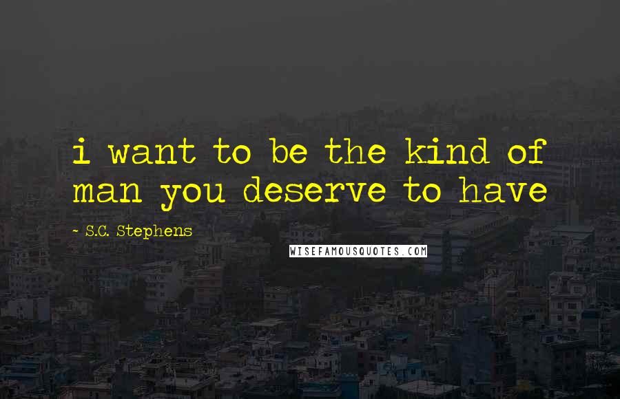 S.C. Stephens Quotes: i want to be the kind of man you deserve to have