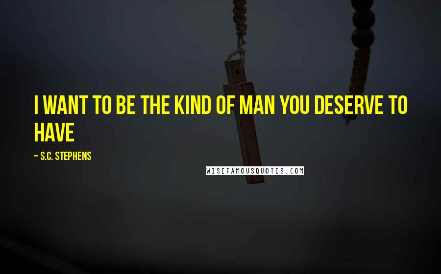 S.C. Stephens Quotes: i want to be the kind of man you deserve to have