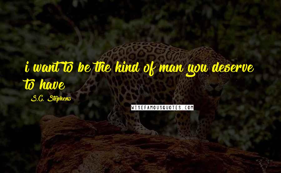 S.C. Stephens Quotes: i want to be the kind of man you deserve to have