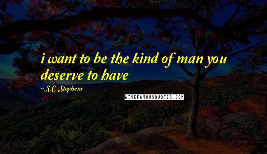 S.C. Stephens Quotes: i want to be the kind of man you deserve to have