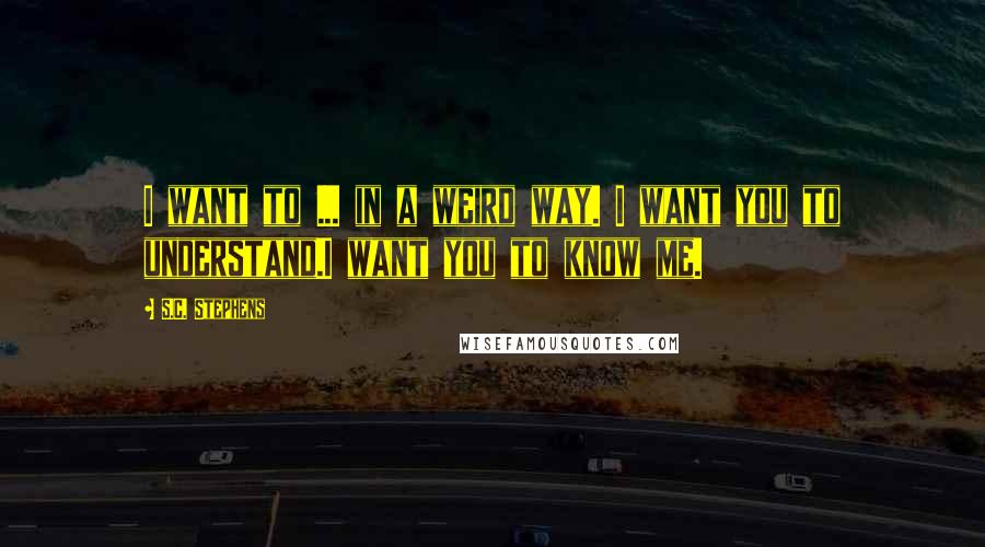 S.C. Stephens Quotes: I want to ... in a weird way. I want you to understand.I want you to know me.