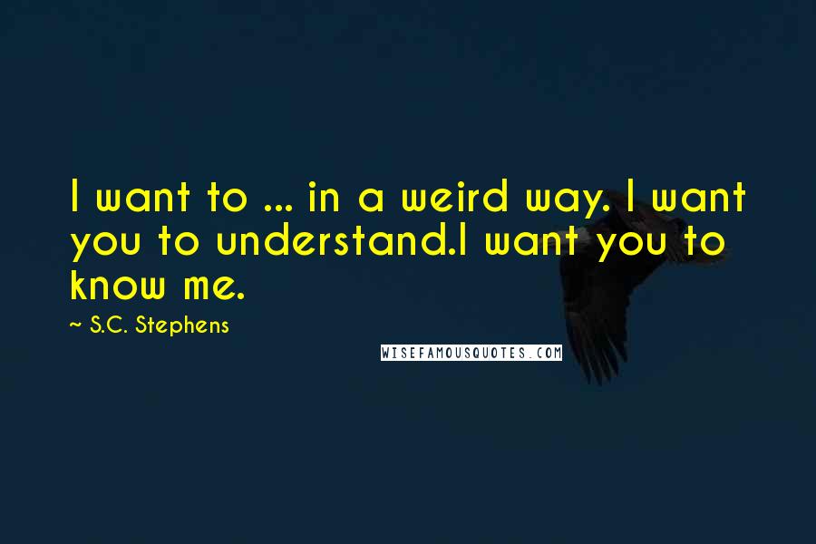 S.C. Stephens Quotes: I want to ... in a weird way. I want you to understand.I want you to know me.