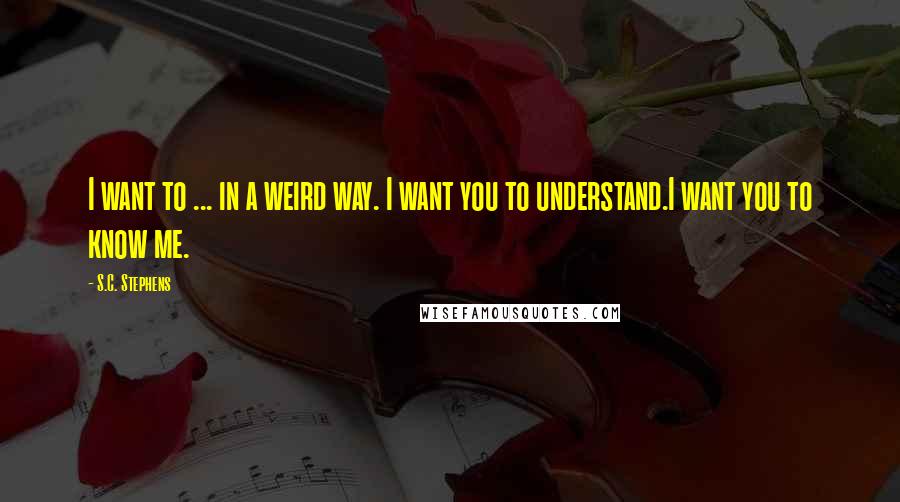 S.C. Stephens Quotes: I want to ... in a weird way. I want you to understand.I want you to know me.