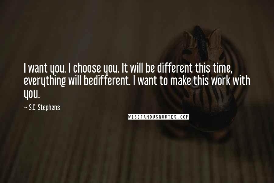 S.C. Stephens Quotes: I want you. I choose you. It will be different this time, everything will bedifferent. I want to make this work with you.