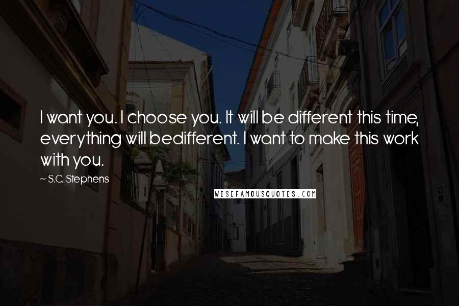 S.C. Stephens Quotes: I want you. I choose you. It will be different this time, everything will bedifferent. I want to make this work with you.