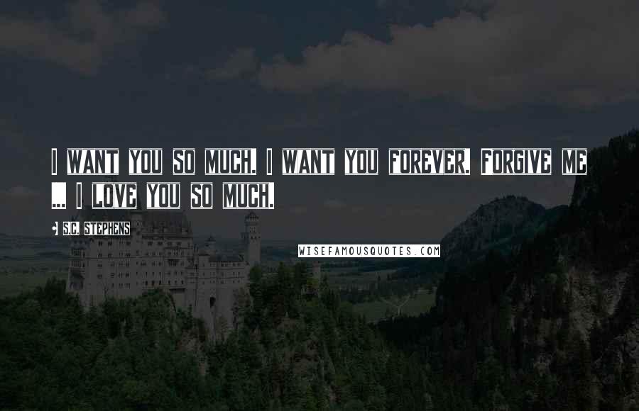 S.C. Stephens Quotes: I want you so much. I want you forever. Forgive me ... I love you so much.