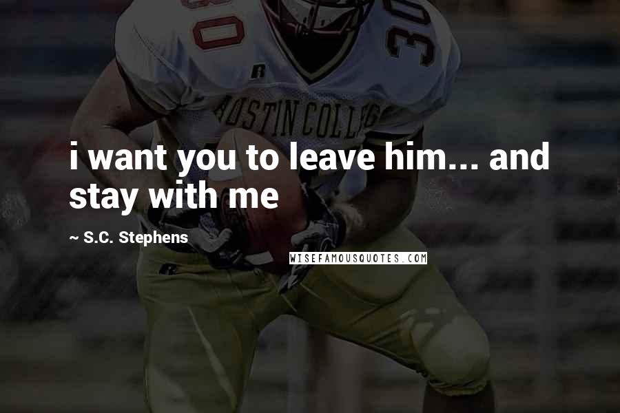 S.C. Stephens Quotes: i want you to leave him... and stay with me