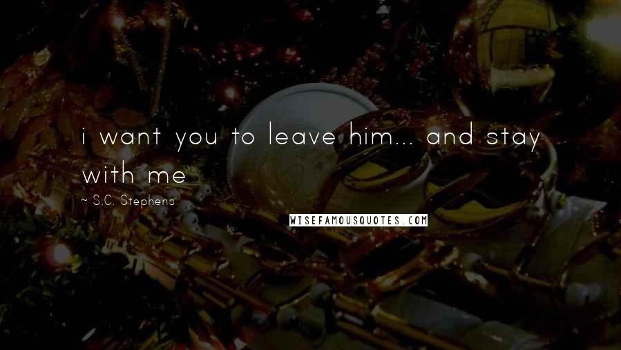 S.C. Stephens Quotes: i want you to leave him... and stay with me