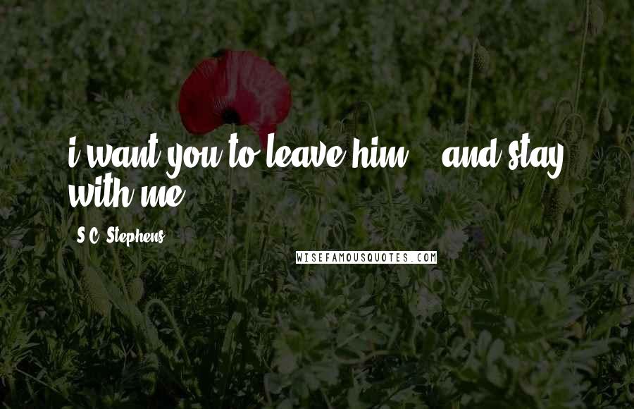 S.C. Stephens Quotes: i want you to leave him... and stay with me