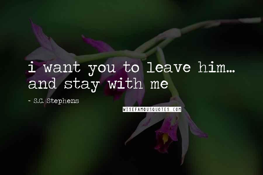 S.C. Stephens Quotes: i want you to leave him... and stay with me