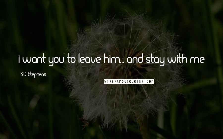 S.C. Stephens Quotes: i want you to leave him... and stay with me