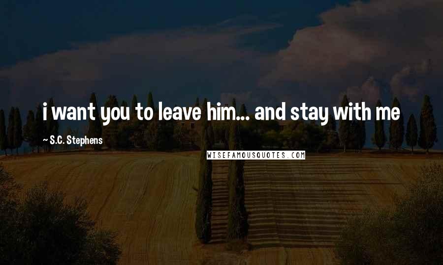 S.C. Stephens Quotes: i want you to leave him... and stay with me