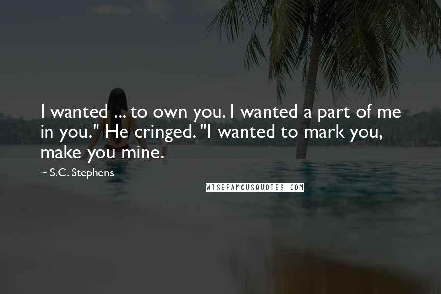 S.C. Stephens Quotes: I wanted ... to own you. I wanted a part of me in you." He cringed. "I wanted to mark you, make you mine.