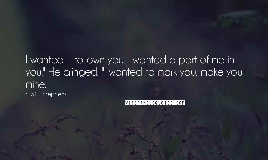 S.C. Stephens Quotes: I wanted ... to own you. I wanted a part of me in you." He cringed. "I wanted to mark you, make you mine.