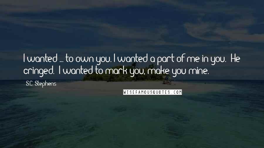 S.C. Stephens Quotes: I wanted ... to own you. I wanted a part of me in you." He cringed. "I wanted to mark you, make you mine.