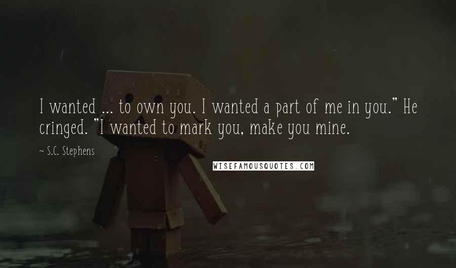 S.C. Stephens Quotes: I wanted ... to own you. I wanted a part of me in you." He cringed. "I wanted to mark you, make you mine.