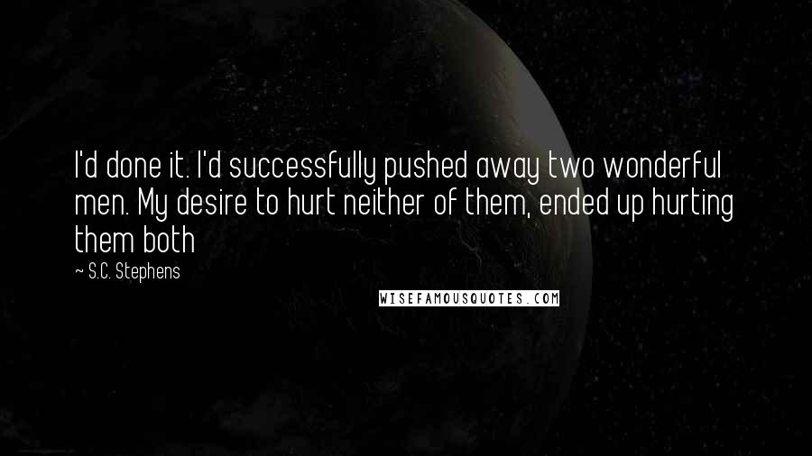 S.C. Stephens Quotes: I'd done it. I'd successfully pushed away two wonderful men. My desire to hurt neither of them, ended up hurting them both