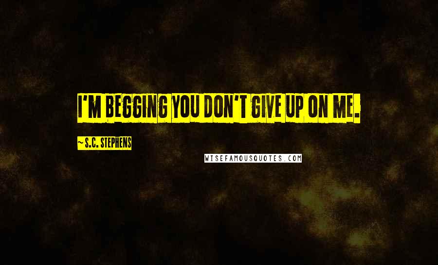 S.C. Stephens Quotes: I'm begging you don't give up on me.