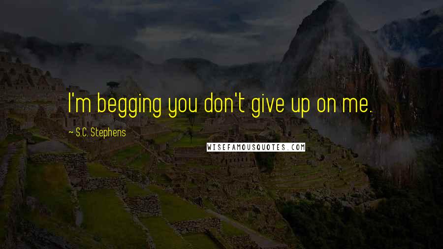 S.C. Stephens Quotes: I'm begging you don't give up on me.