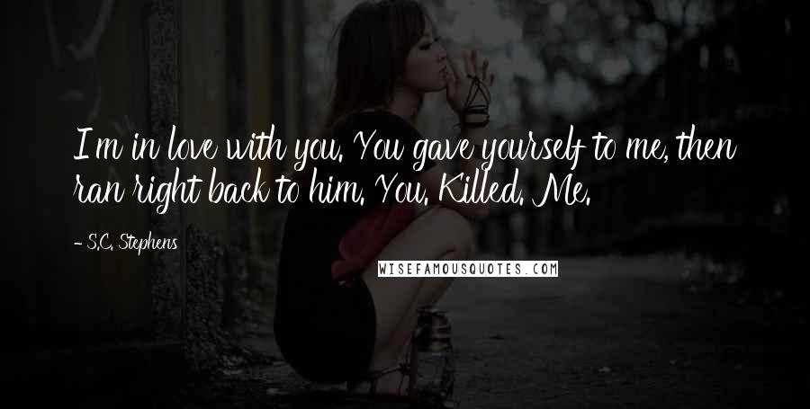 S.C. Stephens Quotes: I'm in love with you. You gave yourself to me, then ran right back to him. You. Killed. Me.