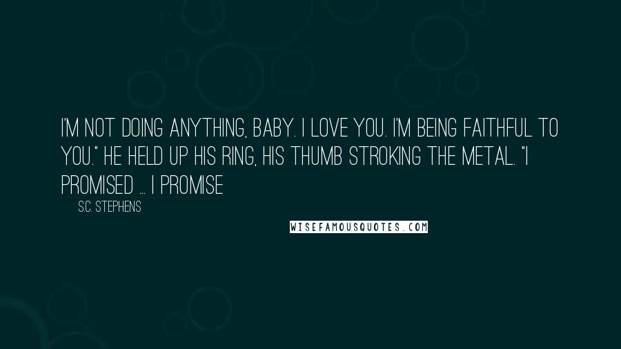 S.C. Stephens Quotes: I'm not doing anything, baby. I love you. I'm being faithful to you." He held up his ring, his thumb stroking the metal. "I promised ... I promise