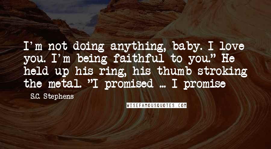 S.C. Stephens Quotes: I'm not doing anything, baby. I love you. I'm being faithful to you." He held up his ring, his thumb stroking the metal. "I promised ... I promise