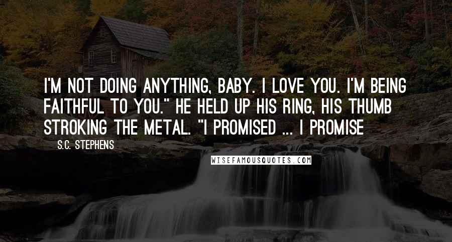 S.C. Stephens Quotes: I'm not doing anything, baby. I love you. I'm being faithful to you." He held up his ring, his thumb stroking the metal. "I promised ... I promise