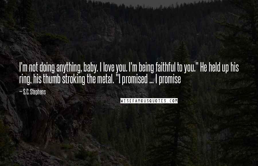 S.C. Stephens Quotes: I'm not doing anything, baby. I love you. I'm being faithful to you." He held up his ring, his thumb stroking the metal. "I promised ... I promise