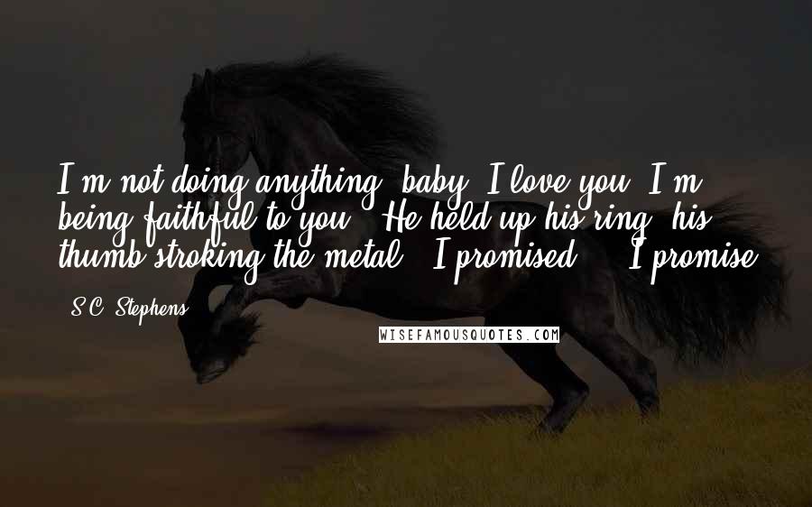 S.C. Stephens Quotes: I'm not doing anything, baby. I love you. I'm being faithful to you." He held up his ring, his thumb stroking the metal. "I promised ... I promise