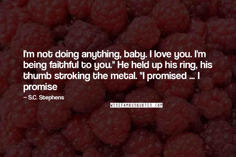 S.C. Stephens Quotes: I'm not doing anything, baby. I love you. I'm being faithful to you." He held up his ring, his thumb stroking the metal. "I promised ... I promise