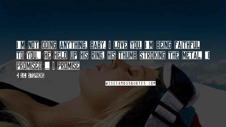 S.C. Stephens Quotes: I'm not doing anything, baby. I love you. I'm being faithful to you." He held up his ring, his thumb stroking the metal. "I promised ... I promise